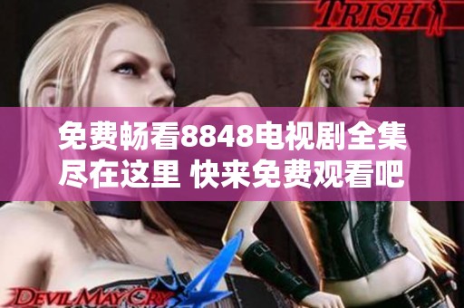 免费畅看8848电视剧全集尽在这里 快来免费观看吧