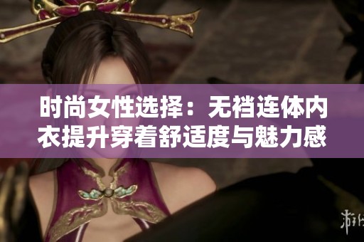 时尚女性选择：无裆连体内衣提升穿着舒适度与魅力感