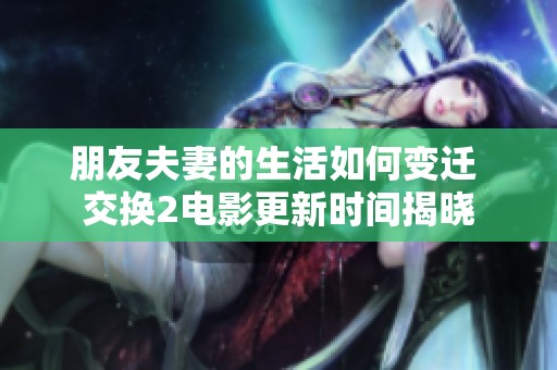 朋友夫妻的生活如何变迁 交换2电影更新时间揭晓