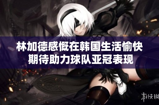 林加德感慨在韩国生活愉快 期待助力球队亚冠表现