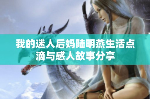 我的迷人后妈陆明燕生活点滴与感人故事分享