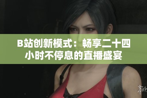 B站创新模式：畅享二十四小时不停息的直播盛宴