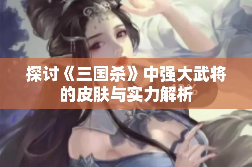 探讨《三国杀》中强大武将的皮肤与实力解析