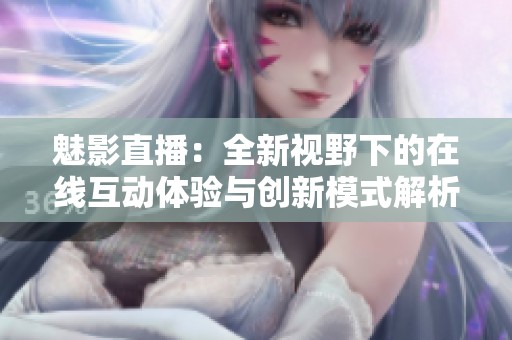 魅影直播：全新视野下的在线互动体验与创新模式解析