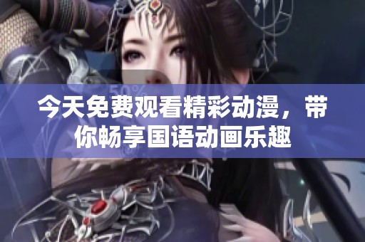 今天免费观看精彩动漫，带你畅享国语动画乐趣