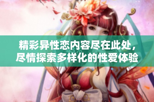 精彩异性恋内容尽在此处，尽情探索多样化的性爱体验