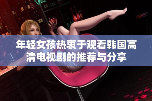 年轻女孩热衷于观看韩国高清电视剧的推荐与分享