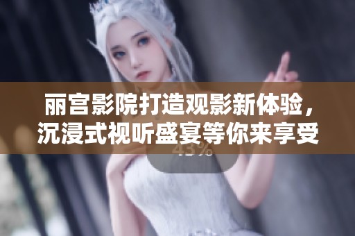 丽宫影院打造观影新体验，沉浸式视听盛宴等你来享受