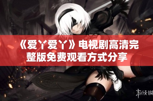 《爱丫爱丫》电视剧高清完整版免费观看方式分享