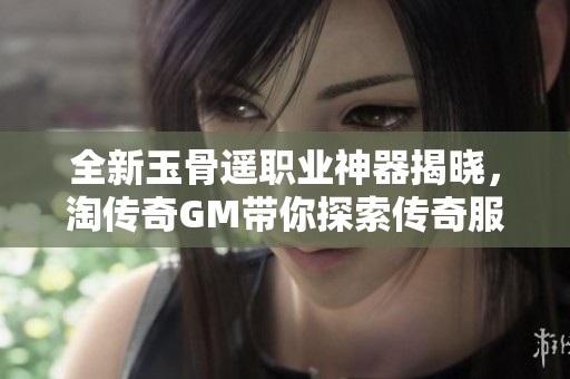 全新玉骨遥职业神器揭晓，淘传奇GM带你探索传奇服务端新体验