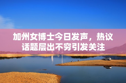 加州女博士今日发声，热议话题层出不穷引发关注