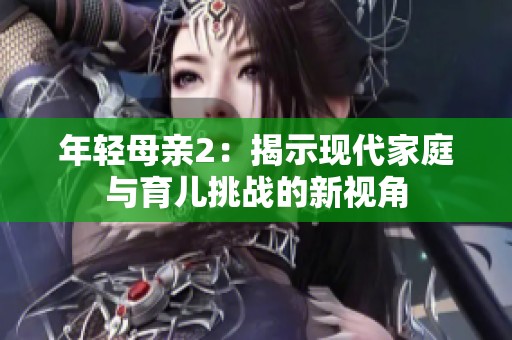 年轻母亲2：揭示现代家庭与育儿挑战的新视角