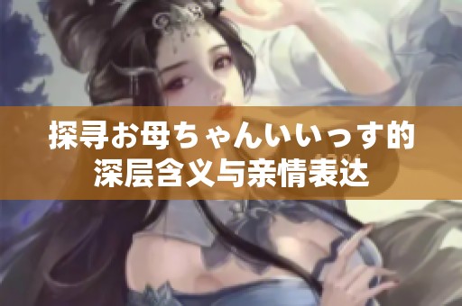 探寻お母ちゃんいいっす的深层含义与亲情表达