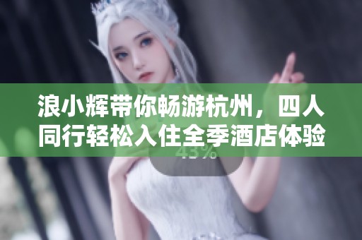 浪小辉带你畅游杭州，四人同行轻松入住全季酒店体验