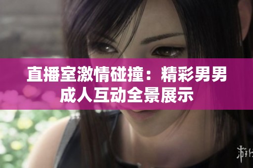 直播室激情碰撞：精彩男男成人互动全景展示