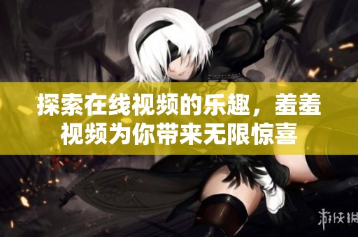 探索在线视频的乐趣，羞羞视频为你带来无限惊喜