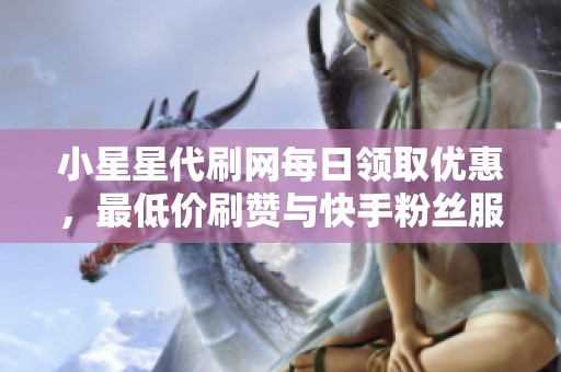 小星星代刷网每日领取优惠，最低价刷赞与快手粉丝服务