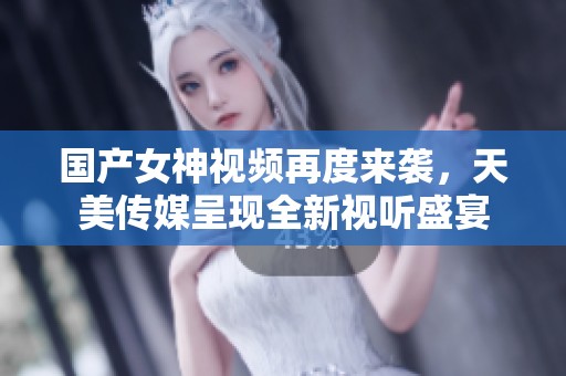 国产女神视频再度来袭，天美传媒呈现全新视听盛宴