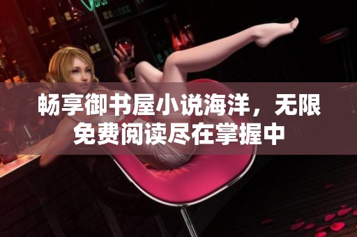 畅享御书屋小说海洋，无限免费阅读尽在掌握中