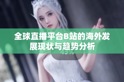 全球直播平台B站的海外发展现状与趋势分析