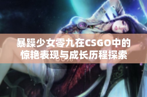 暴躁少女零九在CSGO中的惊艳表现与成长历程探索