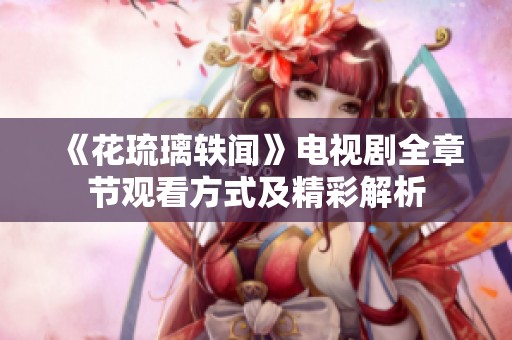 《花琉璃轶闻》电视剧全章节观看方式及精彩解析