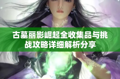 古墓丽影崛起全收集品与挑战攻略详细解析分享
