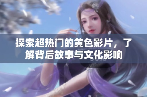 探索超热门的黄色影片，了解背后故事与文化影响