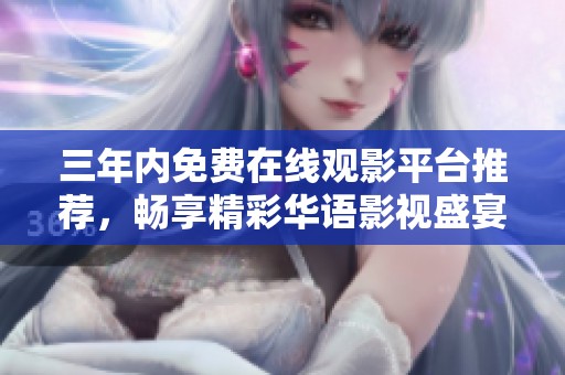 三年内免费在线观影平台推荐，畅享精彩华语影视盛宴