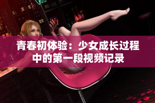 青春初体验：少女成长过程中的第一段视频记录