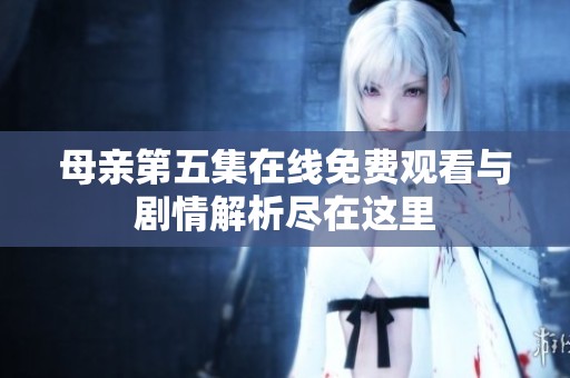 母亲第五集在线免费观看与剧情解析尽在这里