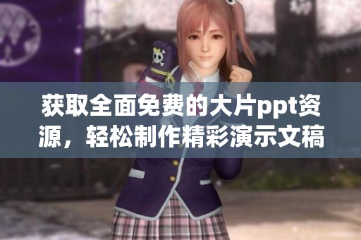 获取全面免费的大片ppt资源，轻松制作精彩演示文稿