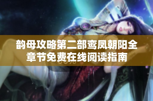 韵母攻略第二部鸾凤朝阳全章节免费在线阅读指南