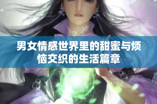 男女情感世界里的甜蜜与烦恼交织的生活篇章