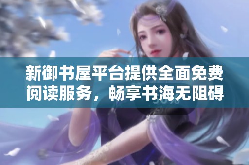 新御书屋平台提供全面免费阅读服务，畅享书海无阻碍