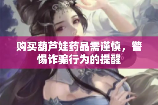 购买葫芦娃药品需谨慎，警惕诈骗行为的提醒