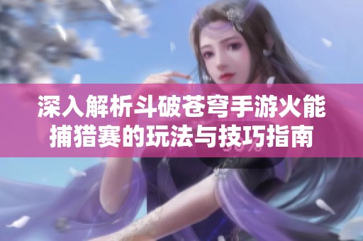 深入解析斗破苍穹手游火能捕猎赛的玩法与技巧指南