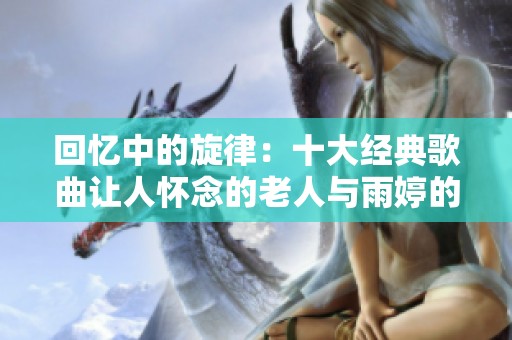 回忆中的旋律：十大经典歌曲让人怀念的老人与雨婷的故事