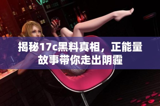 揭秘17c黑料真相，正能量故事带你走出阴霾
