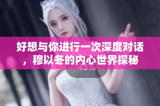 好想与你进行一次深度对话，穆以冬的内心世界探秘