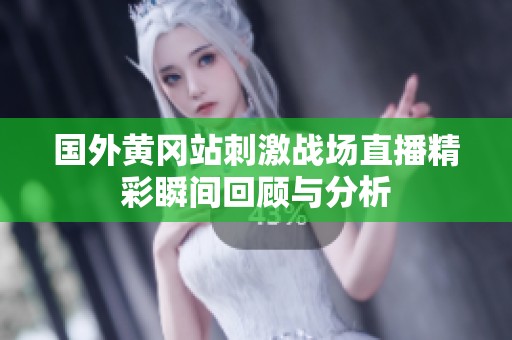 国外黄冈站刺激战场直播精彩瞬间回顾与分析