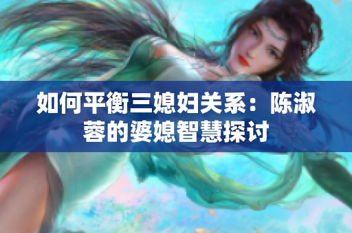 如何平衡三媳妇关系：陈淑蓉的婆媳智慧探讨