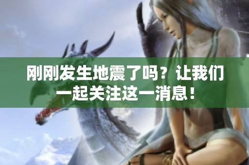 刚刚发生地震了吗？让我们一起关注这一消息！