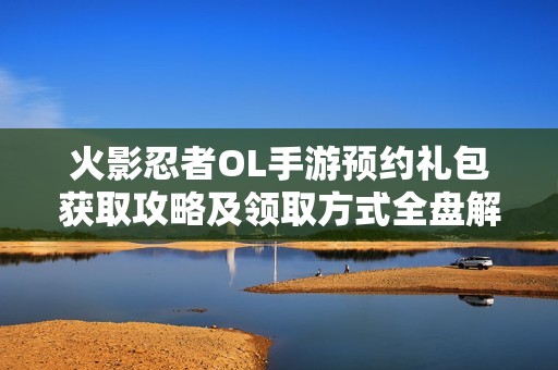 火影忍者OL手游预约礼包获取攻略及领取方式全盘解析