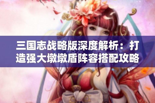 三国志战略版深度解析：打造强大墩墩盾阵容搭配攻略