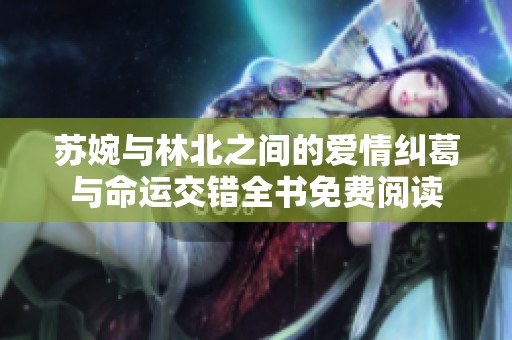 苏婉与林北之间的爱情纠葛与命运交错全书免费阅读