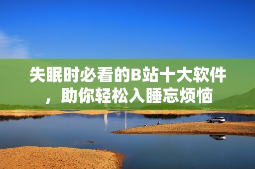 失眠时必看的B站十大软件，助你轻松入睡忘烦恼