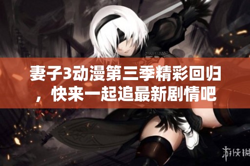 妻子3动漫第三季精彩回归，快来一起追最新剧情吧