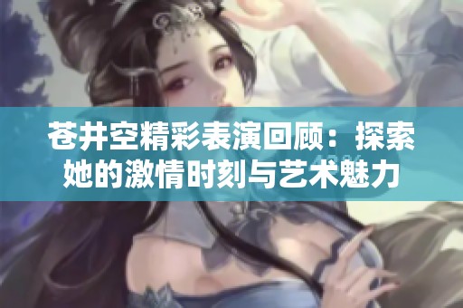 苍井空精彩表演回顾：探索她的激情时刻与艺术魅力
