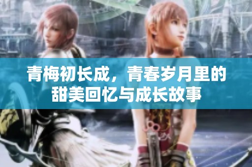 青梅初长成，青春岁月里的甜美回忆与成长故事